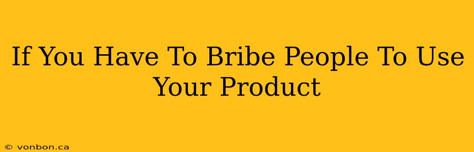 If You Have To Bribe People To Use Your Product