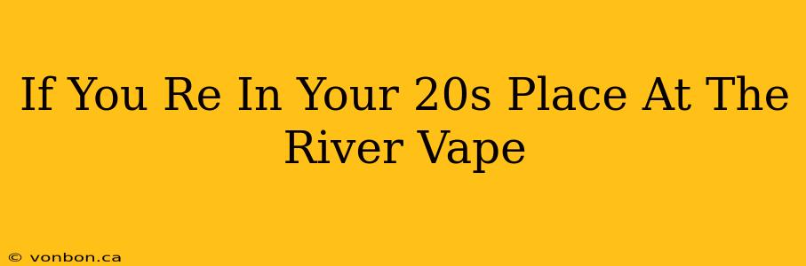 If You Re In Your 20s Place At The River Vape