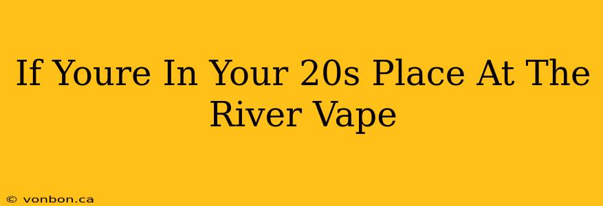 If Youre In Your 20s Place At The River Vape