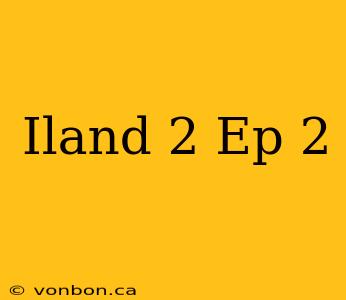 Iland 2 Ep 2