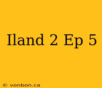 Iland 2 Ep 5