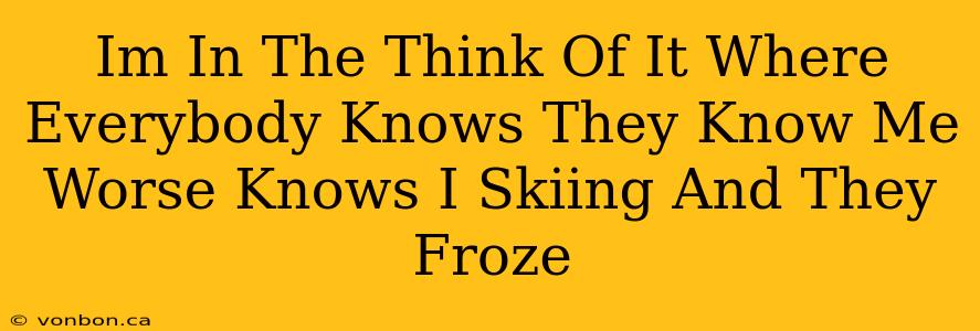 Im In The Think Of It Where Everybody Knows They Know Me Worse Knows I Skiing And They Froze