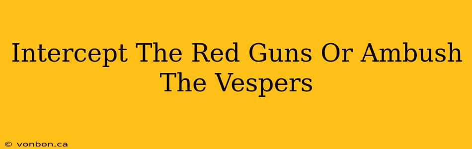 Intercept The Red Guns Or Ambush The Vespers