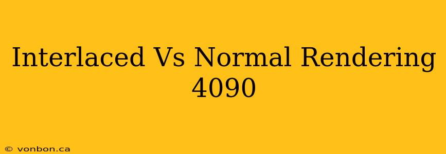 Interlaced Vs Normal Rendering 4090