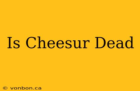 Is Cheesur Dead