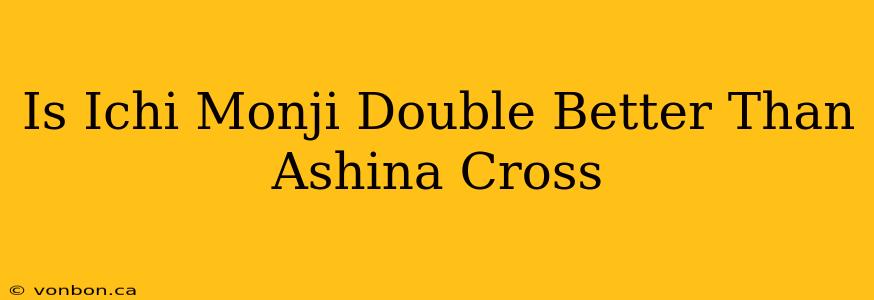 Is Ichi Monji Double Better Than Ashina Cross