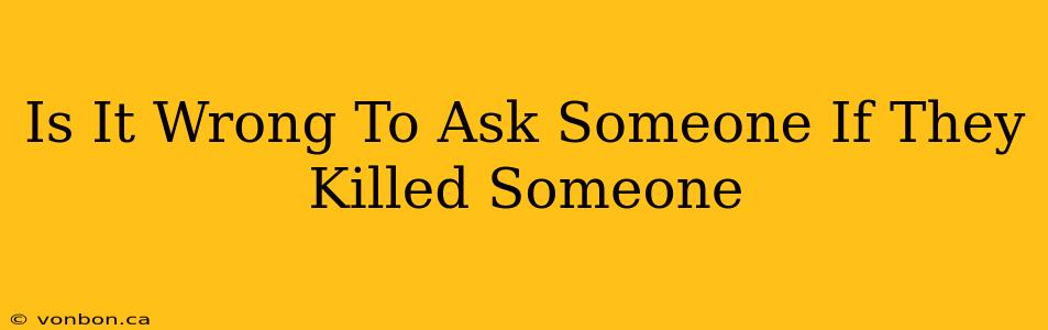 Is It Wrong To Ask Someone If They Killed Someone