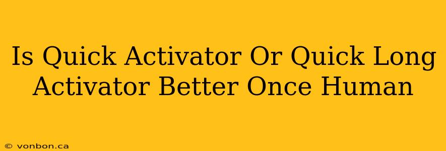 Is Quick Activator Or Quick Long Activator Better Once Human