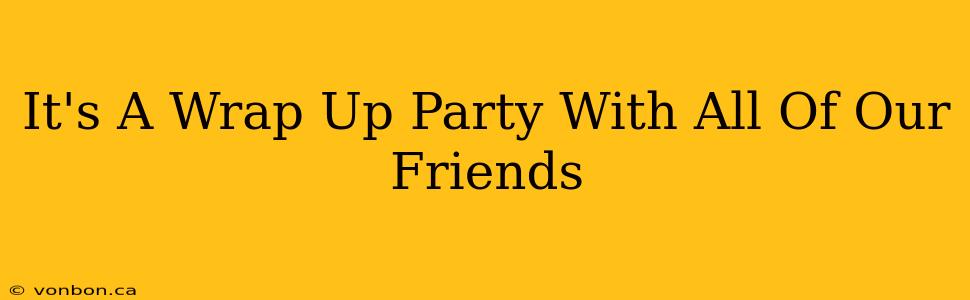 It's A Wrap Up Party With All Of Our Friends