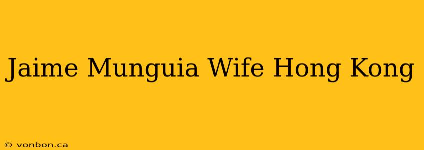 Jaime Munguia Wife Hong Kong