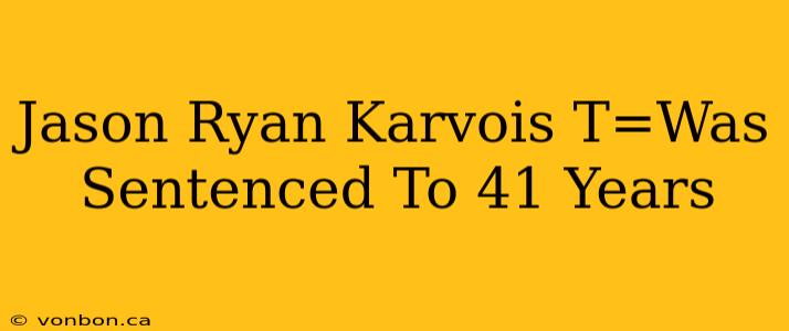 Jason Ryan Karvois T=Was Sentenced To 41 Years