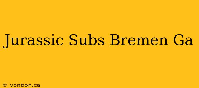 Jurassic Subs Bremen Ga