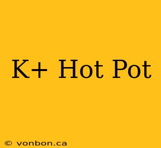 K+ Hot Pot