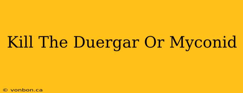 Kill The Duergar Or Myconid