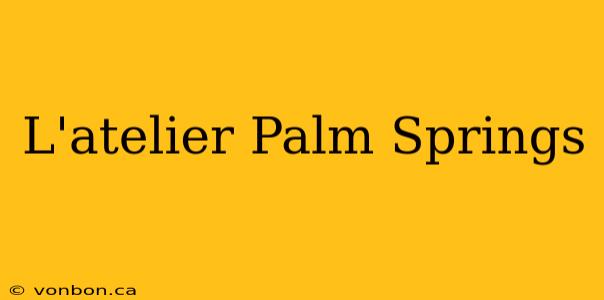 L'atelier Palm Springs