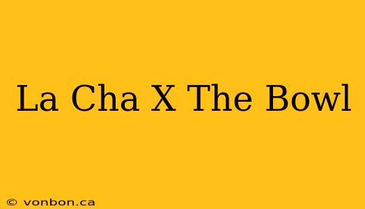 La Cha X The Bowl