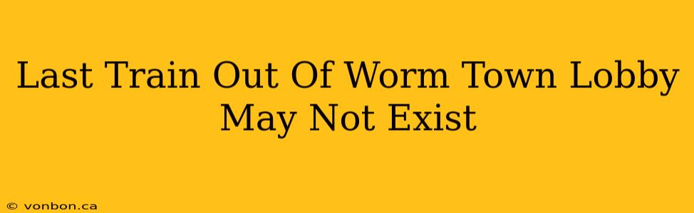 Last Train Out Of Worm Town Lobby May Not Exist