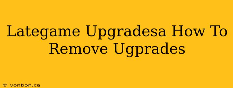 Lategame Upgradesa How To Remove Ugprades