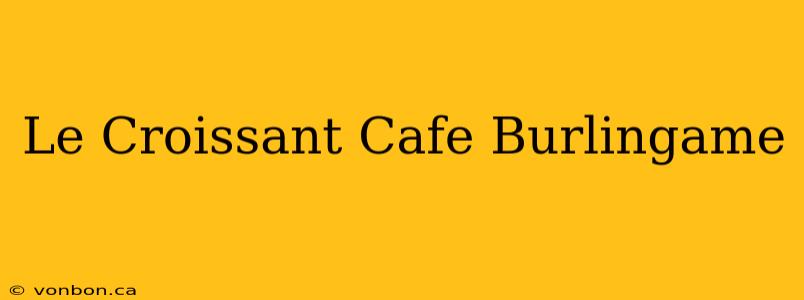 Le Croissant Cafe Burlingame