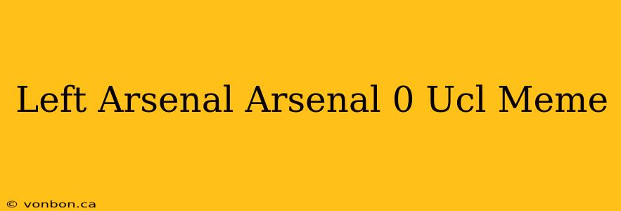 Left Arsenal Arsenal 0 Ucl Meme