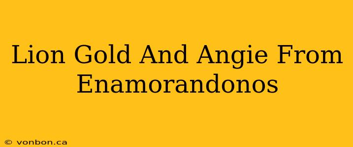 Lion Gold And Angie From Enamorandonos