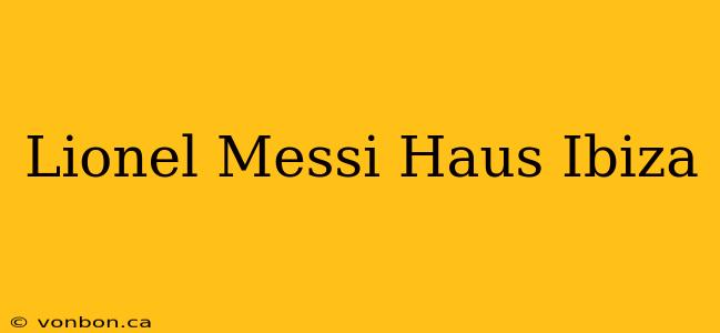 Lionel Messi Haus Ibiza