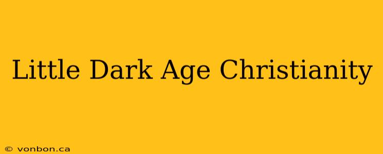 Little Dark Age Christianity