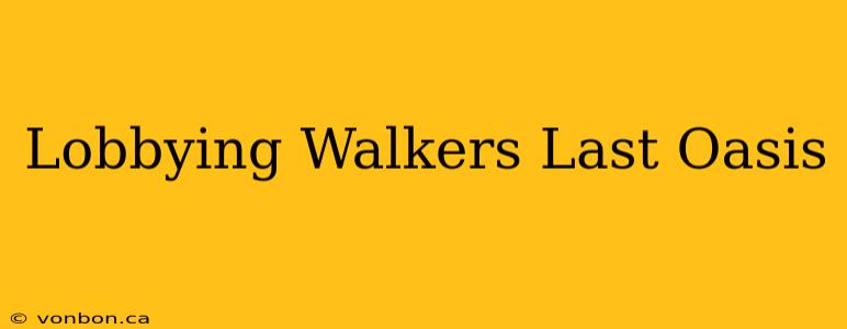 Lobbying Walkers Last Oasis