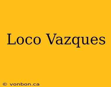 Loco Vazques