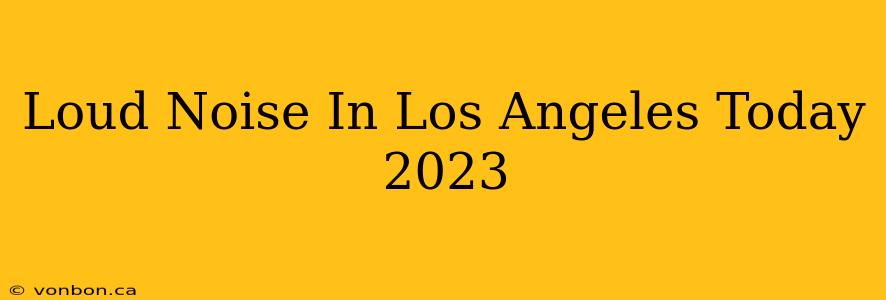 Loud Noise In Los Angeles Today 2023