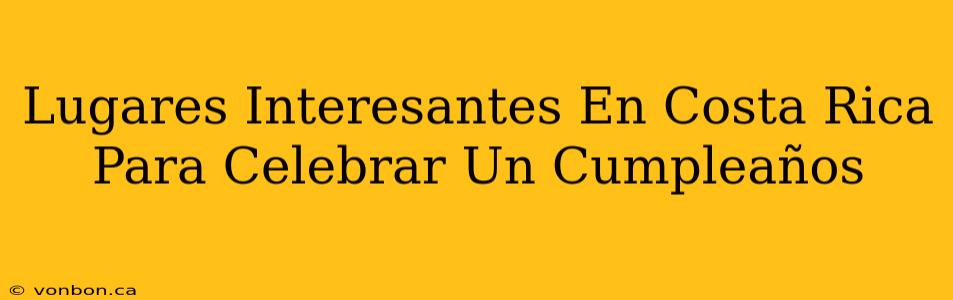 Lugares Interesantes En Costa Rica Para Celebrar Un Cumpleaños