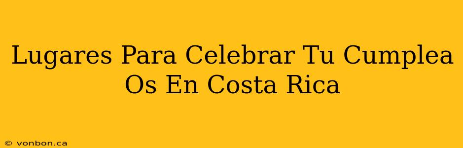 Lugares Para Celebrar Tu Cumplea Os En Costa Rica