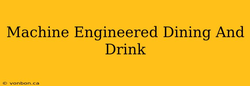 Machine Engineered Dining And Drink