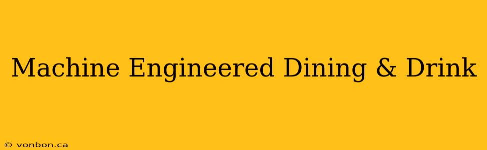 Machine Engineered Dining & Drink