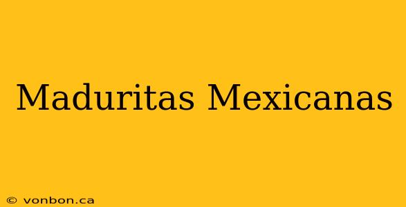 Maduritas Mexicanas