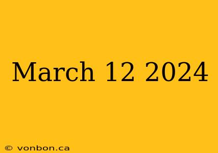 March 12 2024