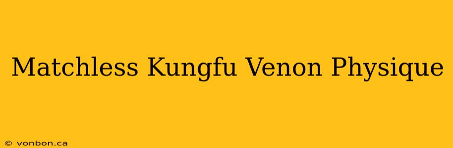 Matchless Kungfu Venon Physique