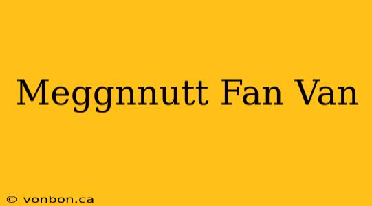 Meggnnutt Fan Van