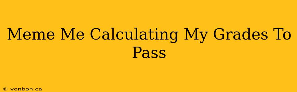 Meme Me Calculating My Grades To Pass