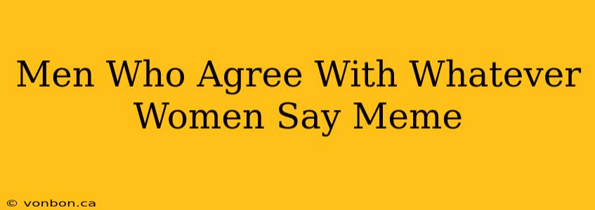 Men Who Agree With Whatever Women Say Meme