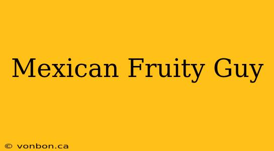 Mexican Fruity Guy