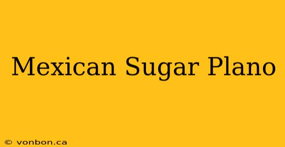 Mexican Sugar Plano