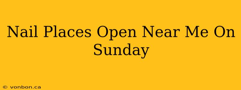 Nail Places Open Near Me On Sunday