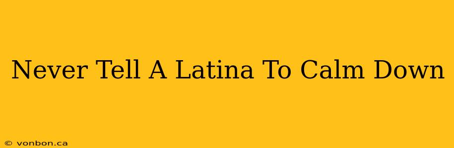 Never Tell A Latina To Calm Down