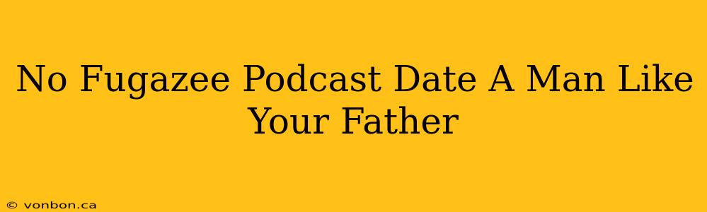 No Fugazee Podcast Date A Man Like Your Father