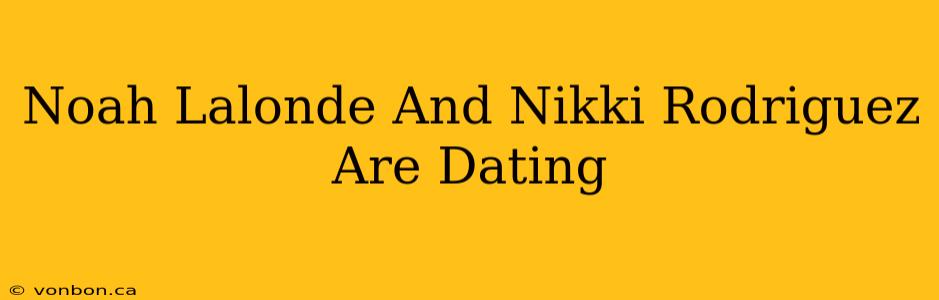 Noah Lalonde And Nikki Rodriguez Are Dating