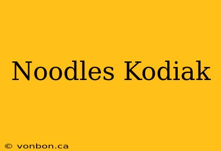 Noodles Kodiak