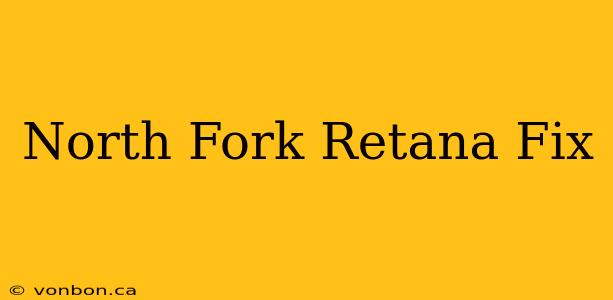 North Fork Retana Fix