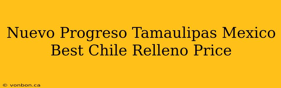 Nuevo Progreso Tamaulipas Mexico Best Chile Relleno Price