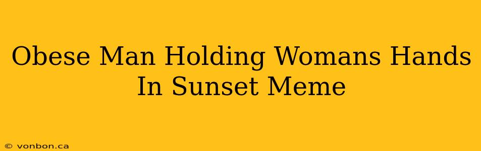 Obese Man Holding Womans Hands In Sunset Meme